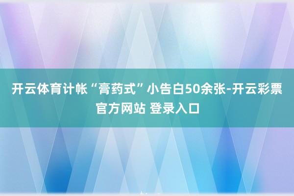开云体育计帐“膏药式”小告白50余张-开云彩票官方网站 登录入口