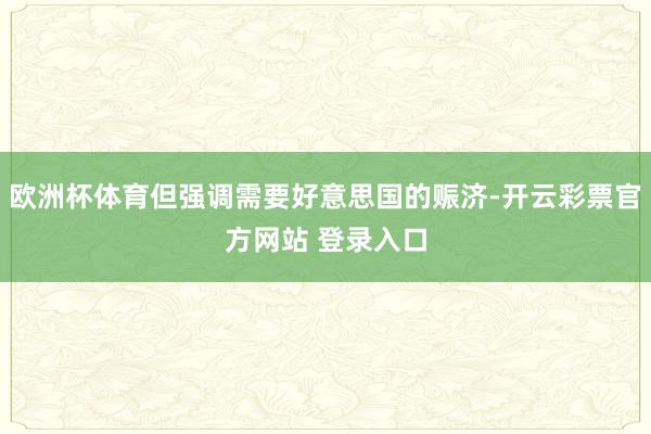 欧洲杯体育但强调需要好意思国的赈济-开云彩票官方网站 登录入口