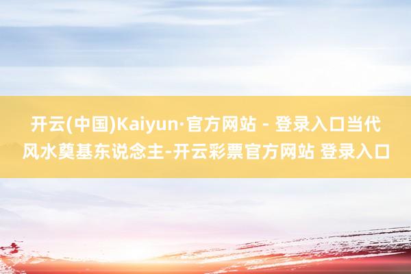 开云(中国)Kaiyun·官方网站 - 登录入口当代风水奠基东说念主-开云彩票官方网站 登录入口
