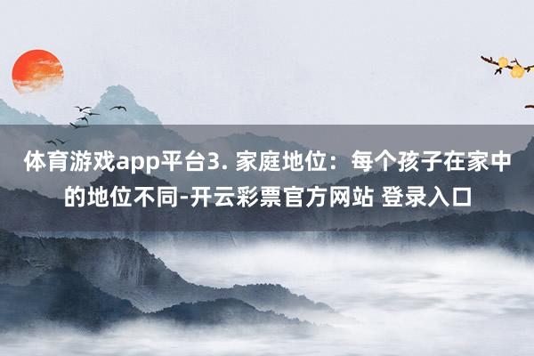 体育游戏app平台3. 家庭地位：每个孩子在家中的地位不同-开云彩票官方网站 登录入口