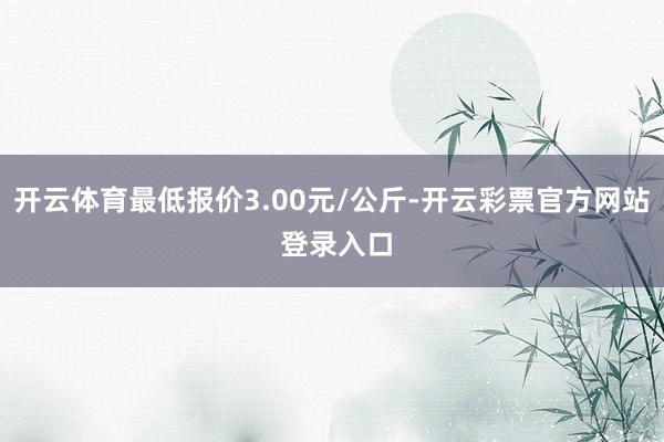 开云体育最低报价3.00元/公斤-开云彩票官方网站 登录入口