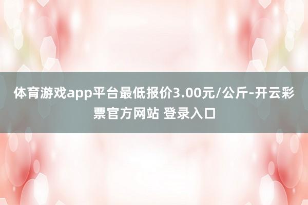 体育游戏app平台最低报价3.00元/公斤-开云彩票官方网站 登录入口