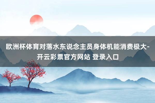 欧洲杯体育对落水东说念主员身体机能消费极大-开云彩票官方网站 登录入口