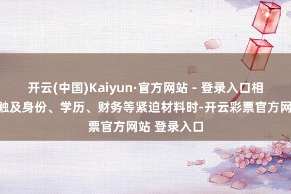 开云(中国)Kaiyun·官方网站 - 登录入口相配是在提交触及身份、学历、财务等紧迫材料时-开云彩票官方网站 登录入口