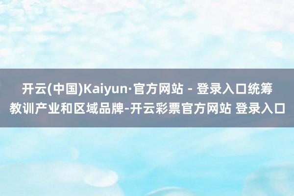 开云(中国)Kaiyun·官方网站 - 登录入口统筹教训产业和区域品牌-开云彩票官方网站 登录入口