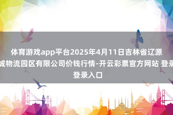 体育游戏app平台2025年4月11日吉林省辽源市仙城物流园区有限公司价钱行情-开云彩票官方网站 登录入口