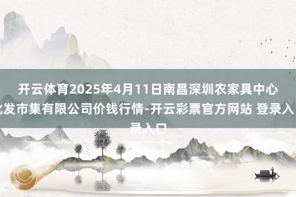 开云体育2025年4月11日南昌深圳农家具中心批发市集有限公司价钱行情-开云彩票官方网站 登录入口