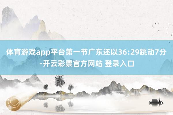 体育游戏app平台第一节广东还以36:29跳动7分-开云彩票官方网站 登录入口
