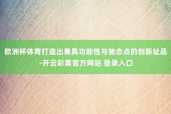 欧洲杯体育打造出兼具功能性与驰念点的创新址品-开云彩票官方网站 登录入口