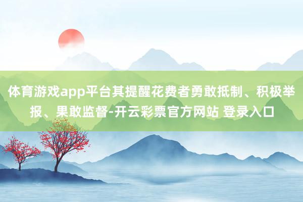 体育游戏app平台其提醒花费者勇敢抵制、积极举报、果敢监督-开云彩票官方网站 登录入口