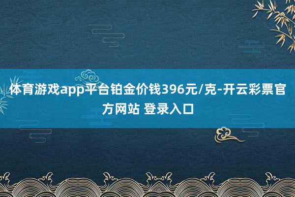体育游戏app平台铂金价钱396元/克-开云彩票官方网站 登录入口