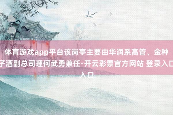 体育游戏app平台该岗亭主要由华润系高管、金种子酒副总司理何武勇兼任-开云彩票官方网站 登录入口