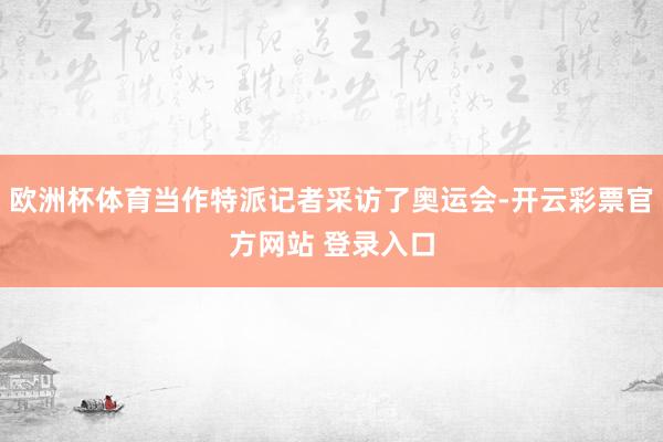 欧洲杯体育当作特派记者采访了奥运会-开云彩票官方网站 登录入口