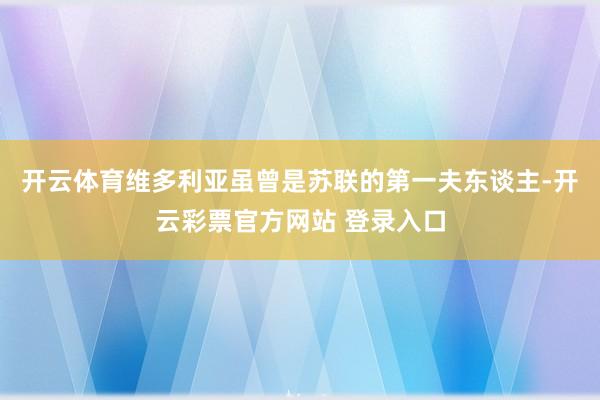 开云体育维多利亚虽曾是苏联的第一夫东谈主-开云彩票官方网站 登录入口