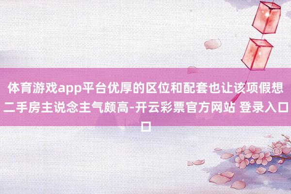 体育游戏app平台优厚的区位和配套也让该项假想二手房主说念主气颇高-开云彩票官方网站 登录入口