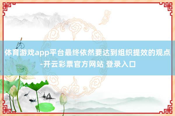 体育游戏app平台最终依然要达到组织提效的观点-开云彩票官方网站 登录入口