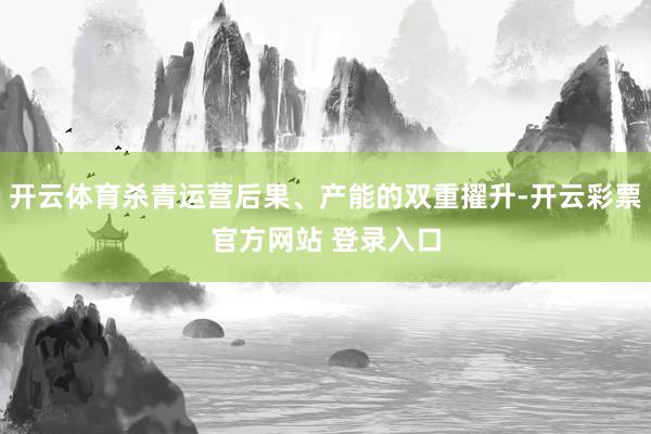 开云体育杀青运营后果、产能的双重擢升-开云彩票官方网站 登录入口
