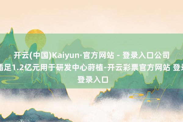 开云(中国)Kaiyun·官方网站 - 登录入口公司计较插足1.2亿元用于研发中心莳植-开云彩票官方网站 登录入口