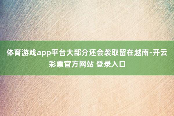 体育游戏app平台大部分还会袭取留在越南-开云彩票官方网站 登录入口
