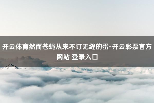 开云体育然而苍蝇从来不订无缝的蛋-开云彩票官方网站 登录入口