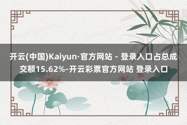 开云(中国)Kaiyun·官方网站 - 登录入口占总成交额15.62%-开云彩票官方网站 登录入口
