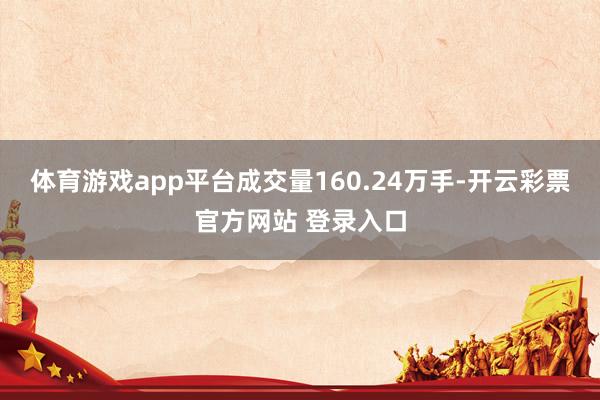体育游戏app平台成交量160.24万手-开云彩票官方网站 登录入口