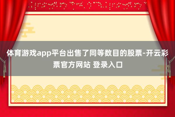 体育游戏app平台出售了同等数目的股票-开云彩票官方网站 登录入口