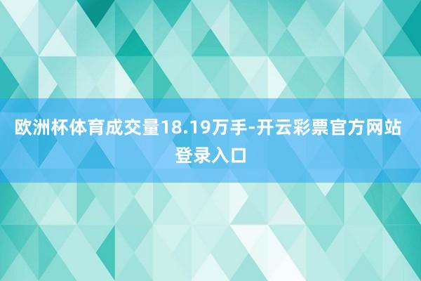 欧洲杯体育成交量18.19万手-开云彩票官方网站 登录入口