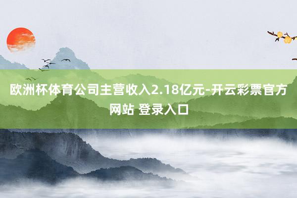 欧洲杯体育公司主营收入2.18亿元-开云彩票官方网站 登录入口