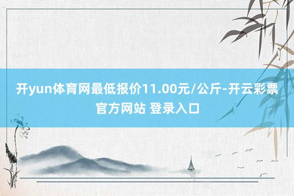 开yun体育网最低报价11.00元/公斤-开云彩票官方网站 登录入口