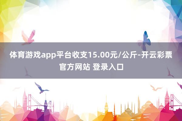 体育游戏app平台收支15.00元/公斤-开云彩票官方网站 登录入口