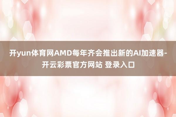 开yun体育网AMD每年齐会推出新的AI加速器-开云彩票官方网站 登录入口