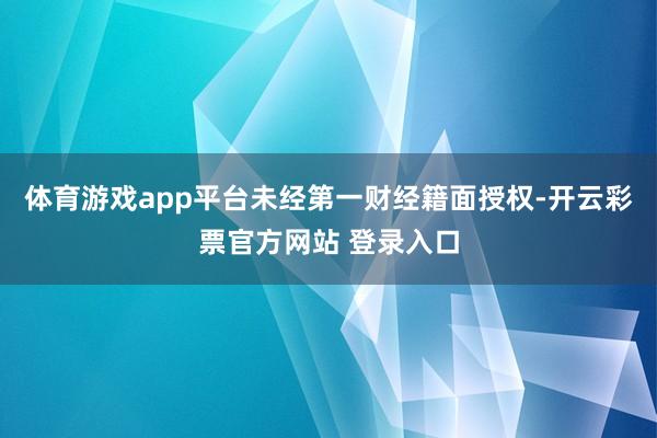 体育游戏app平台未经第一财经籍面授权-开云彩票官方网站 登录入口