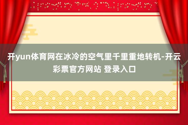 开yun体育网在冰冷的空气里千里重地转机-开云彩票官方网站 登录入口