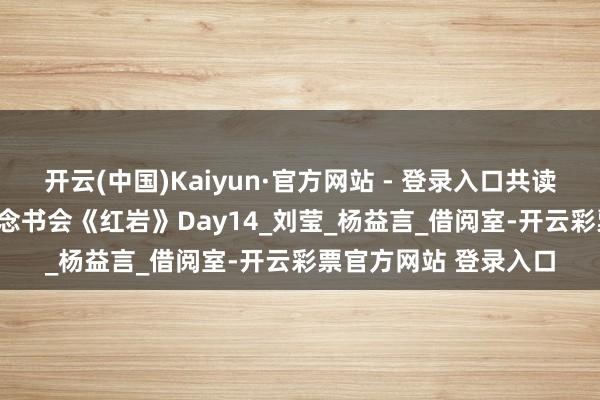 开云(中国)Kaiyun·官方网站 - 登录入口共读是最佳的追随 | 亲子念书会《红岩》Day14_刘莹_杨益言_借阅室-开云彩票官方网站 登录入口