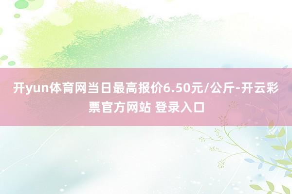 开yun体育网当日最高报价6.50元/公斤-开云彩票官方网站 登录入口