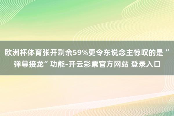 欧洲杯体育张开剩余59%更令东说念主惊叹的是“弹幕接龙”功能-开云彩票官方网站 登录入口