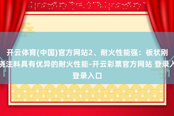 开云体育(中国)官方网站2、耐火性能强：板状刚玉浇注料具有优异的耐火性能-开云彩票官方网站 登录入口