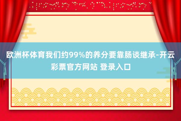欧洲杯体育我们约99%的养分要靠肠谈继承-开云彩票官方网站 登录入口