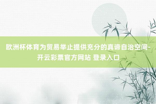 欧洲杯体育为贸易举止提供充分的真谛自治空间-开云彩票官方网站 登录入口