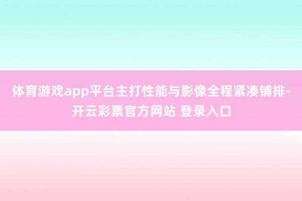体育游戏app平台主打性能与影像全程紧凑铺排-开云彩票官方网站 登录入口