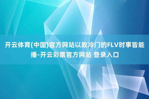 开云体育(中国)官方网站以致冷门的FLV时事皆能播-开云彩票官方网站 登录入口
