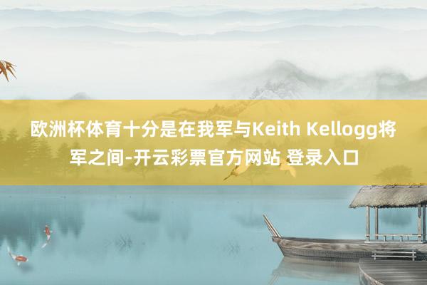 欧洲杯体育十分是在我军与Keith Kellogg将军之间-开云彩票官方网站 登录入口