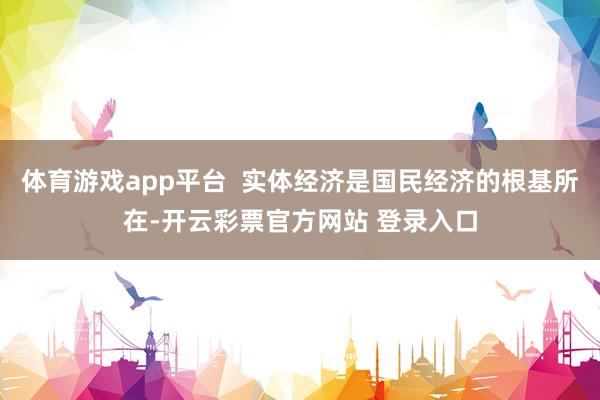 体育游戏app平台  实体经济是国民经济的根基所在-开云彩票官方网站 登录入口