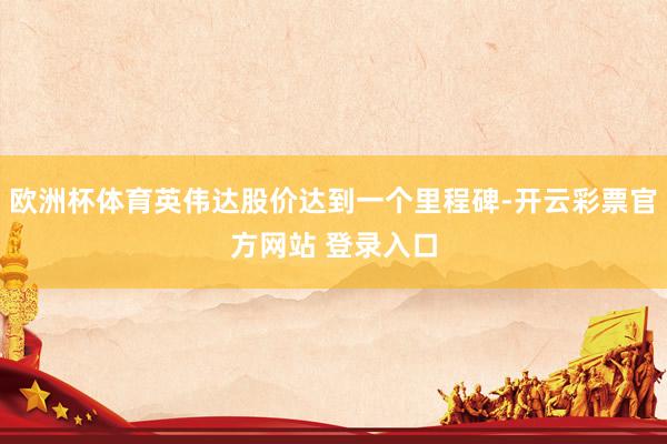 欧洲杯体育英伟达股价达到一个里程碑-开云彩票官方网站 登录入口