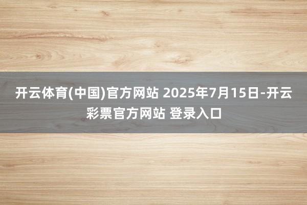 开云体育(中国)官方网站 2025年7月15日-开云彩票官方网站 登录入口