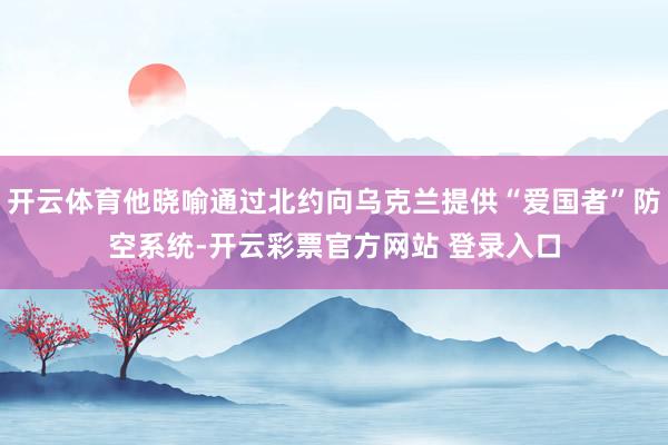 开云体育他晓喻通过北约向乌克兰提供“爱国者”防空系统-开云彩票官方网站 登录入口