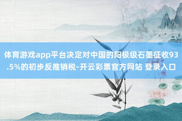 体育游戏app平台决定对中国的阳极级石墨征收93.5%的初步反推销税-开云彩票官方网站 登录入口