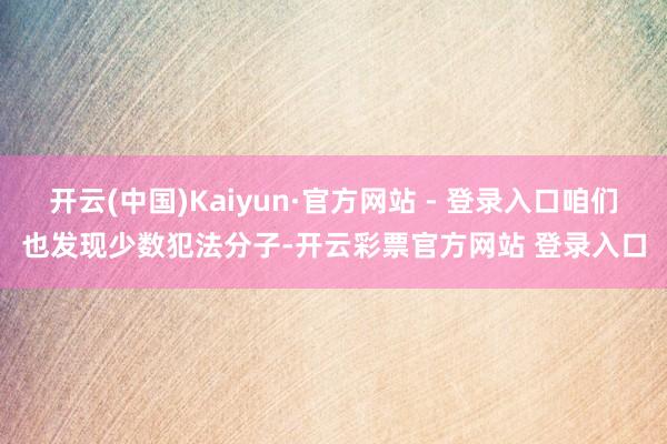 开云(中国)Kaiyun·官方网站 - 登录入口咱们也发现少数犯法分子-开云彩票官方网站 登录入口