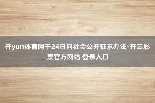 开yun体育网于24日向社会公开征求办法-开云彩票官方网站 登录入口
